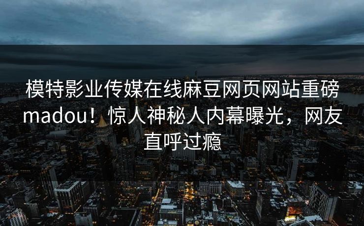 模特影业传媒在线麻豆网页网站重磅madou！惊人神秘人内幕曝光，网友直呼过瘾