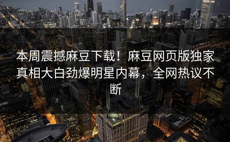 本周震撼麻豆下载！麻豆网页版独家真相大白劲爆明星内幕，全网热议不断