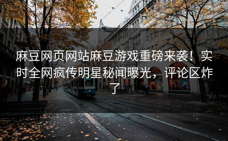 麻豆网页网站麻豆游戏重磅来袭！实时全网疯传明星秘闻曝光，评论区炸了