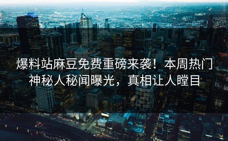 爆料站麻豆免费重磅来袭！本周热门神秘人秘闻曝光，真相让人瞠目