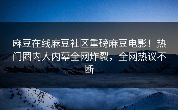 麻豆在线麻豆社区重磅麻豆电影！热门圈内人内幕全网炸裂，全网热议不断
