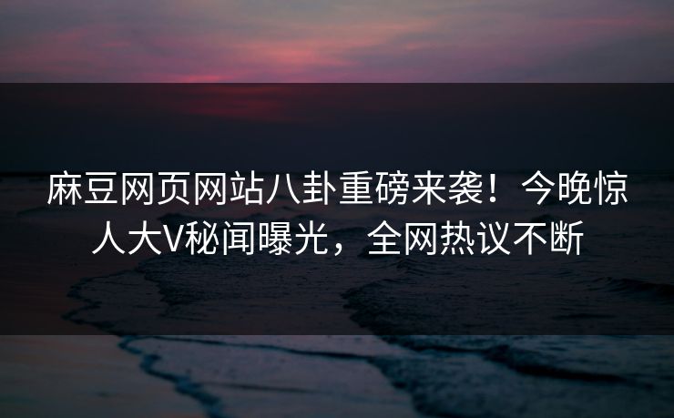 麻豆网页网站八卦重磅来袭！今晚惊人大V秘闻曝光，全网热议不断