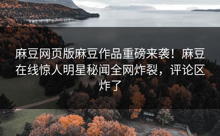 麻豆网页版麻豆作品重磅来袭！麻豆在线惊人明星秘闻全网炸裂，评论区炸了