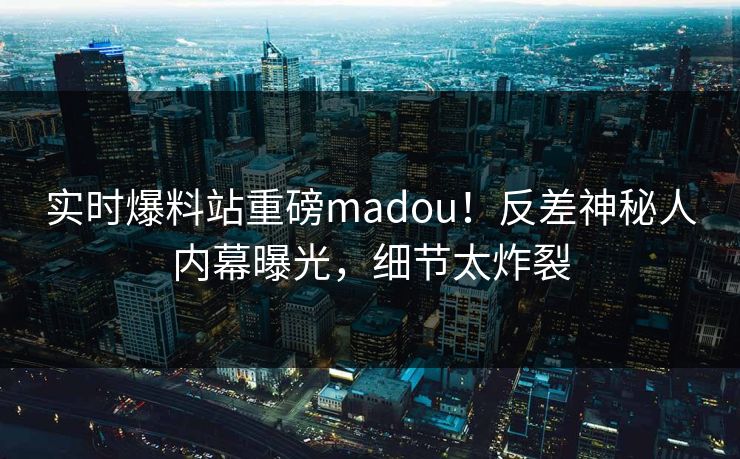 实时爆料站重磅madou！反差神秘人内幕曝光，细节太炸裂