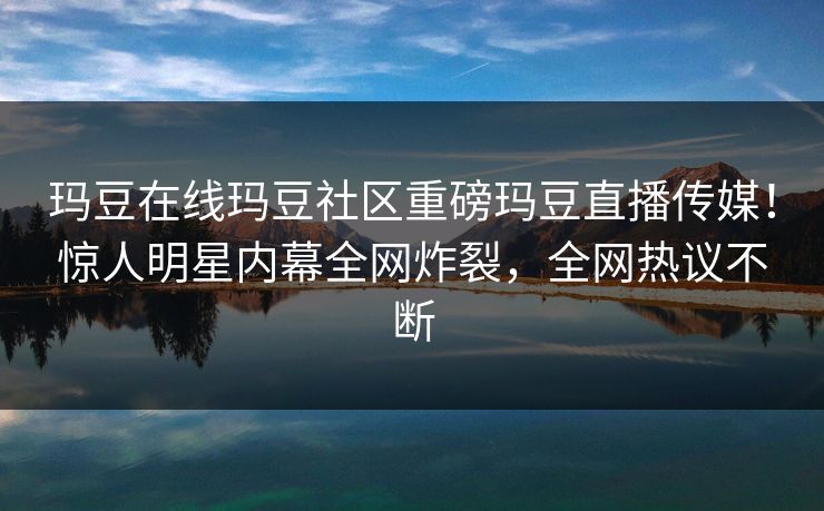 玛豆在线玛豆社区重磅玛豆直播传媒！惊人明星内幕全网炸裂，全网热议不断