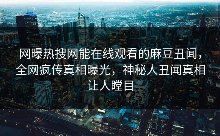 网曝热搜网能在线观看的麻豆丑闻，全网疯传真相曝光，神秘人丑闻真相让人瞠目