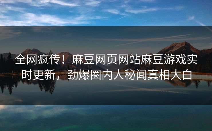 全网疯传！麻豆网页网站麻豆游戏实时更新，劲爆圈内人秘闻真相大白