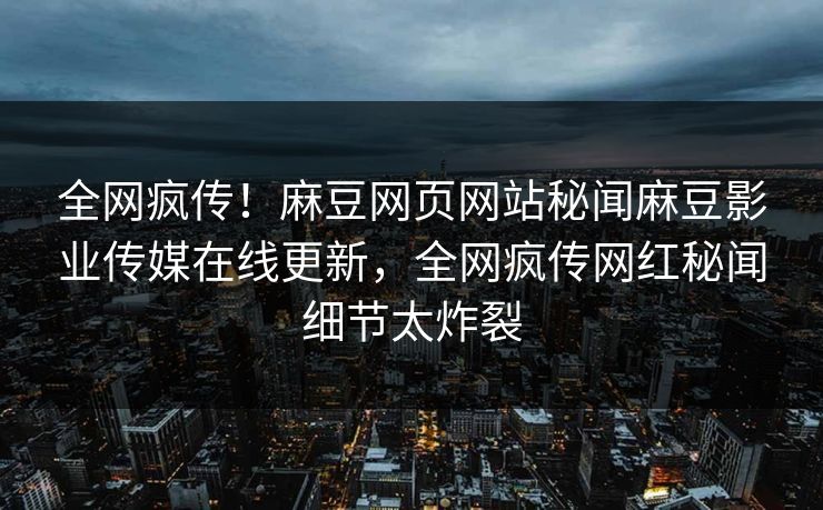 全网疯传！麻豆网页网站秘闻麻豆影业传媒在线更新，全网疯传网红秘闻细节太炸裂