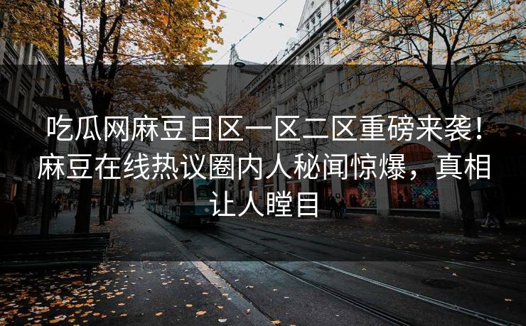 吃瓜网麻豆日区一区二区重磅来袭！麻豆在线热议圈内人秘闻惊爆，真相让人瞠目