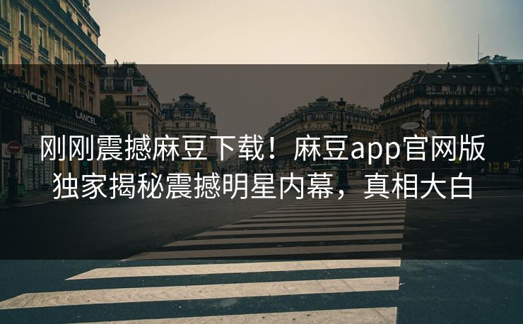 刚刚震撼麻豆下载！麻豆app官网版独家揭秘震撼明星内幕，真相大白