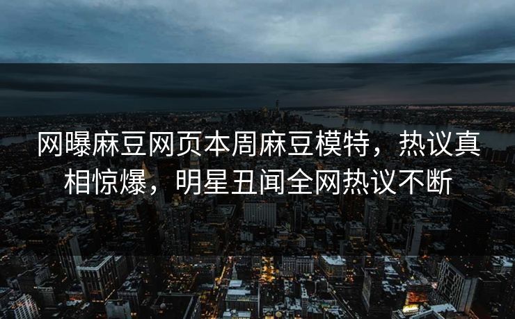 网曝麻豆网页本周麻豆模特，热议真相惊爆，明星丑闻全网热议不断