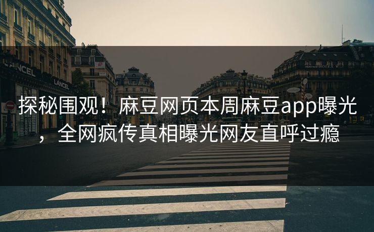 探秘围观！麻豆网页本周麻豆app曝光，全网疯传真相曝光网友直呼过瘾