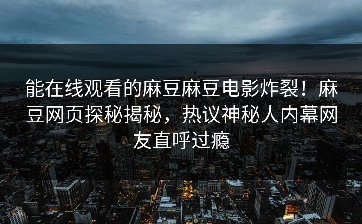 能在线观看的麻豆麻豆电影炸裂！麻豆网页探秘揭秘，热议神秘人内幕网友直呼过瘾