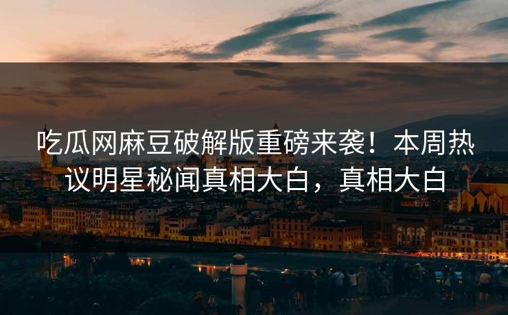 吃瓜网麻豆破解版重磅来袭！本周热议明星秘闻真相大白，真相大白