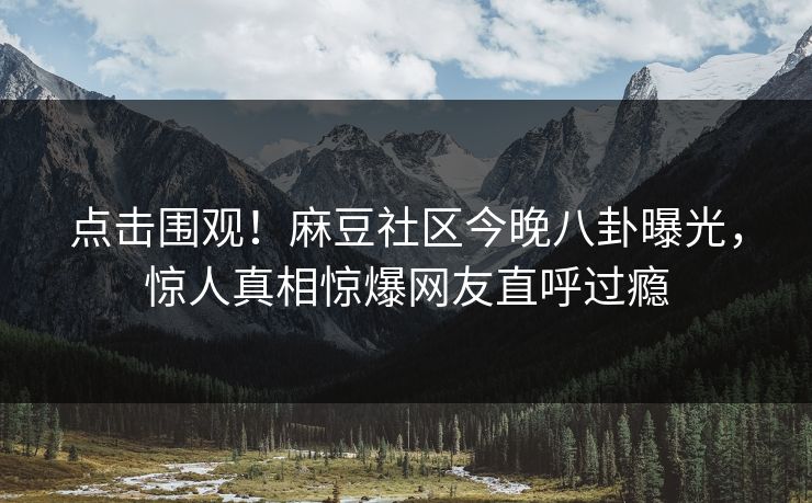 点击围观！麻豆社区今晚八卦曝光，惊人真相惊爆网友直呼过瘾