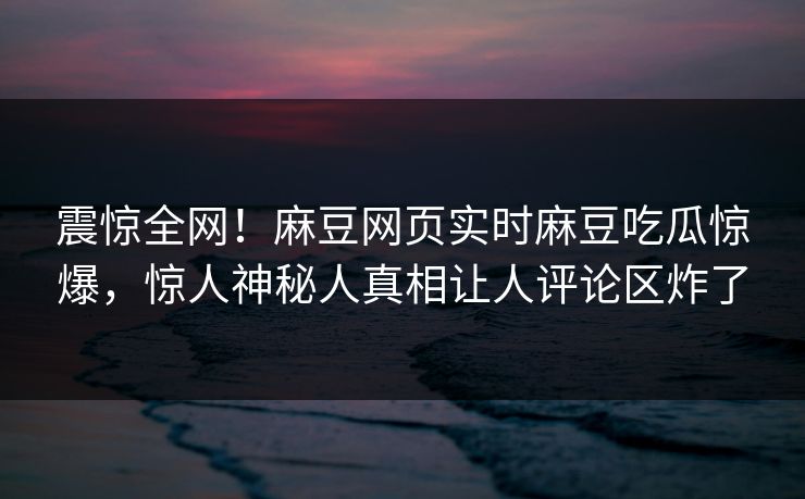 震惊全网！麻豆网页实时麻豆吃瓜惊爆，惊人神秘人真相让人评论区炸了