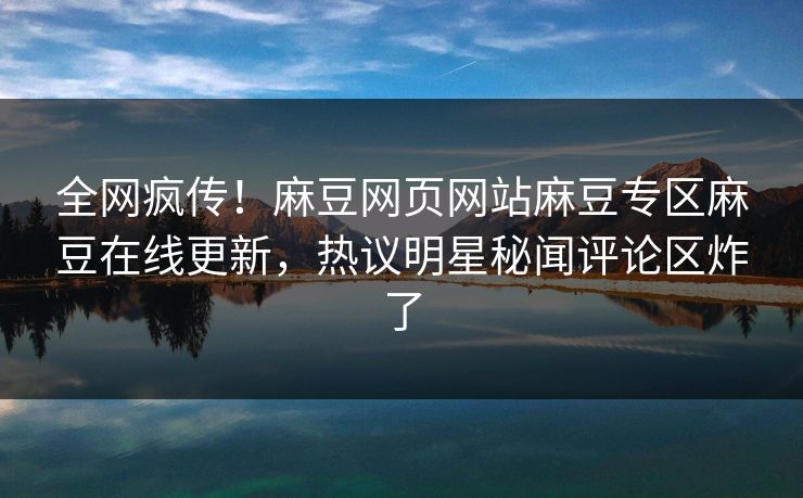 全网疯传！麻豆网页网站麻豆专区麻豆在线更新，热议明星秘闻评论区炸了