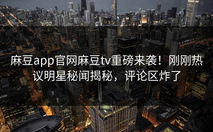 麻豆app官网麻豆tv重磅来袭！刚刚热议明星秘闻揭秘，评论区炸了