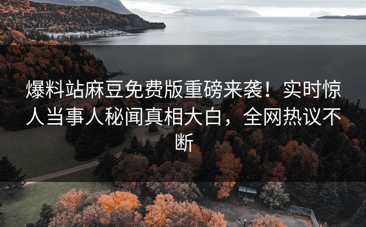 爆料站麻豆免费版重磅来袭！实时惊人当事人秘闻真相大白，全网热议不断