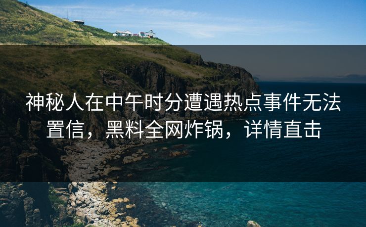 神秘人在中午时分遭遇热点事件无法置信，黑料全网炸锅，详情直击