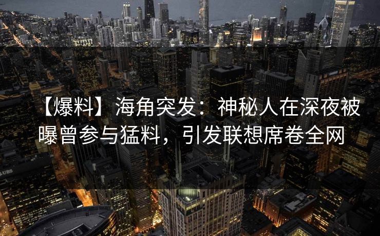 【爆料】海角突发：神秘人在深夜被曝曾参与猛料，引发联想席卷全网