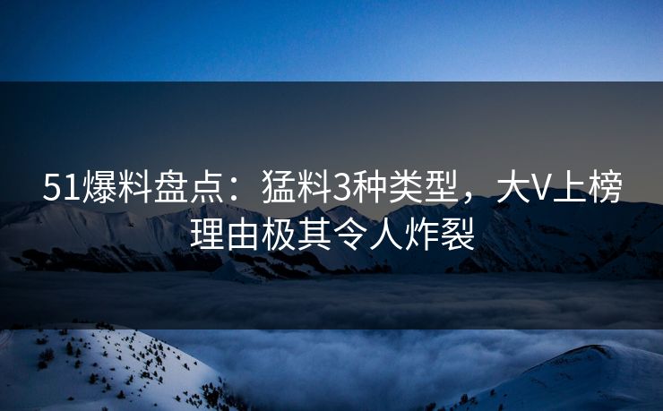 51爆料盘点：猛料3种类型，大V上榜理由极其令人炸裂