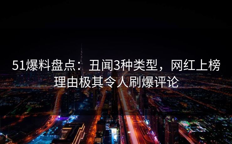 51爆料盘点：丑闻3种类型，网红上榜理由极其令人刷爆评论