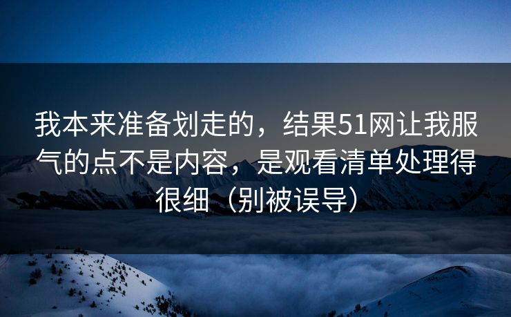 我本来准备划走的，结果51网让我服气的点不是内容，是观看清单处理得很细（别被误导）