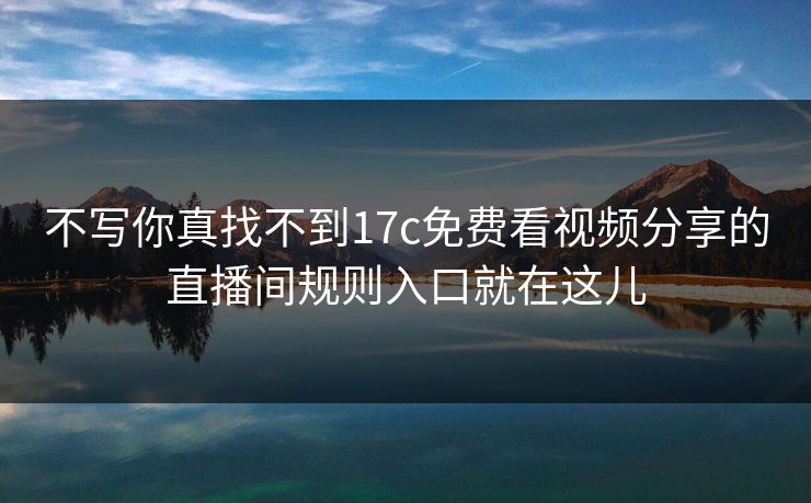 不写你真找不到17c免费看视频分享的直播间规则入口就在这儿