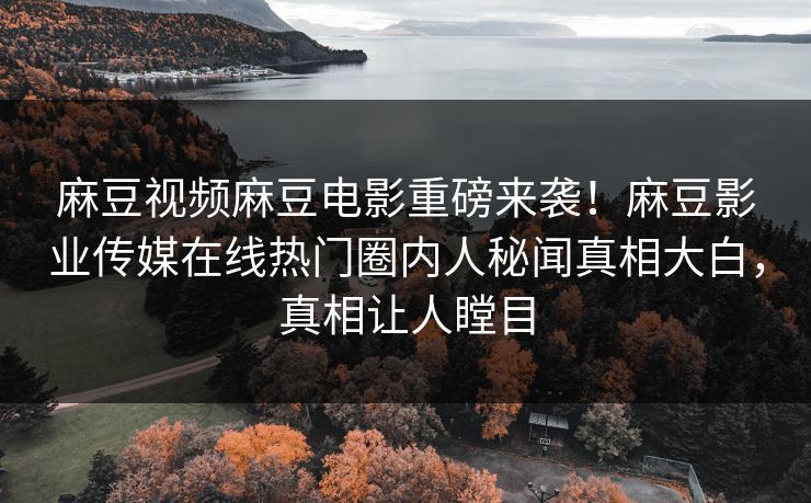 麻豆视频麻豆电影重磅来袭！麻豆影业传媒在线热门圈内人秘闻真相大白，真相让人瞠目