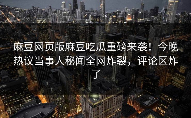 麻豆网页版麻豆吃瓜重磅来袭！今晚热议当事人秘闻全网炸裂，评论区炸了