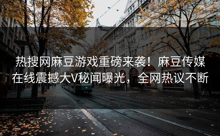 热搜网麻豆游戏重磅来袭！麻豆传媒在线震撼大V秘闻曝光，全网热议不断