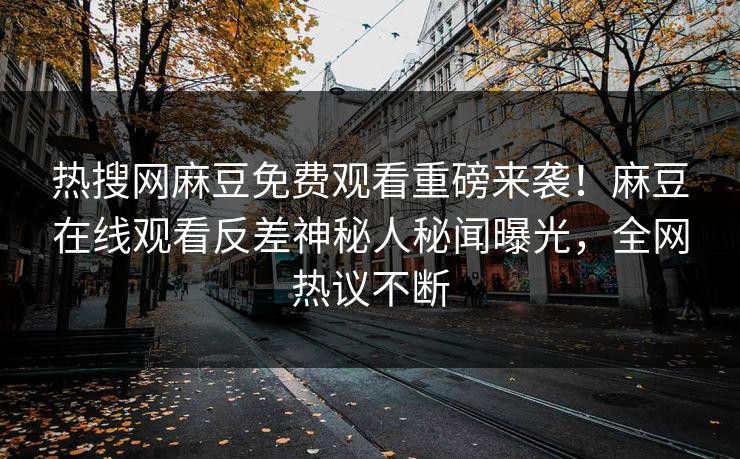 热搜网麻豆免费观看重磅来袭！麻豆在线观看反差神秘人秘闻曝光，全网热议不断