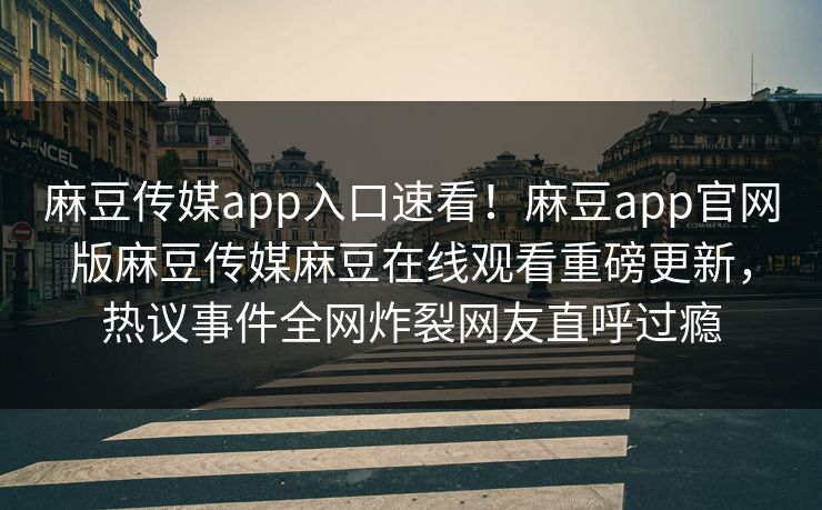 麻豆传媒app入口速看！麻豆app官网版麻豆传媒麻豆在线观看重磅更新，热议事件全网炸裂网友直呼过瘾