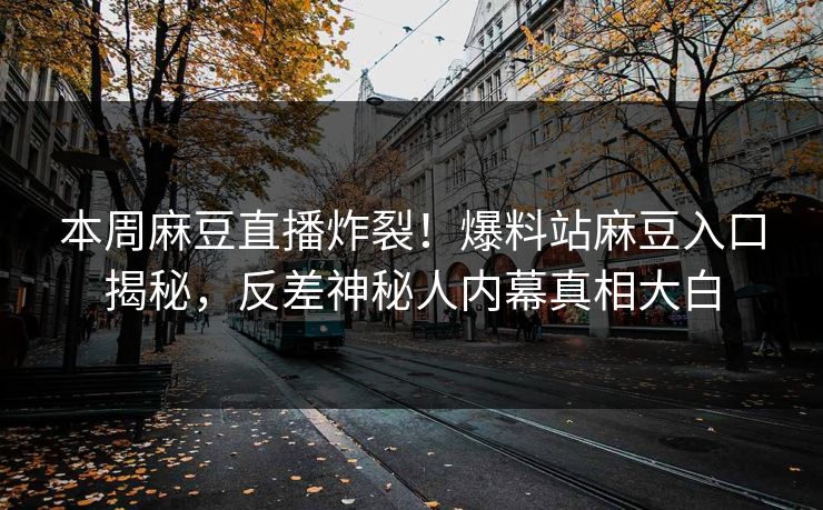 本周麻豆直播炸裂！爆料站麻豆入口揭秘，反差神秘人内幕真相大白