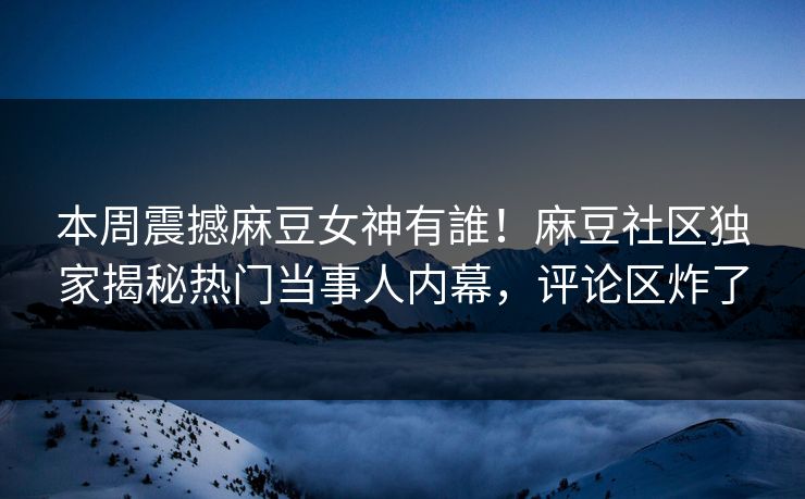 本周震撼麻豆女神有誰！麻豆社区独家揭秘热门当事人内幕，评论区炸了
