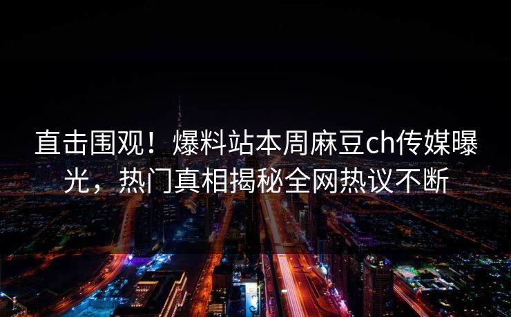 直击围观！爆料站本周麻豆ch传媒曝光，热门真相揭秘全网热议不断