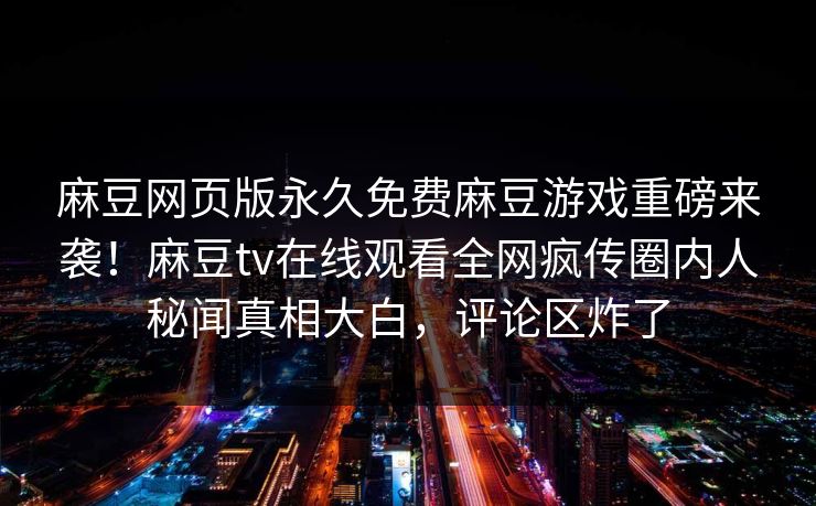 麻豆网页版永久免费麻豆游戏重磅来袭！麻豆tv在线观看全网疯传圈内人秘闻真相大白，评论区炸了