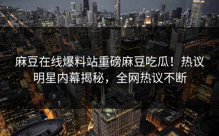 麻豆在线爆料站重磅麻豆吃瓜！热议明星内幕揭秘，全网热议不断