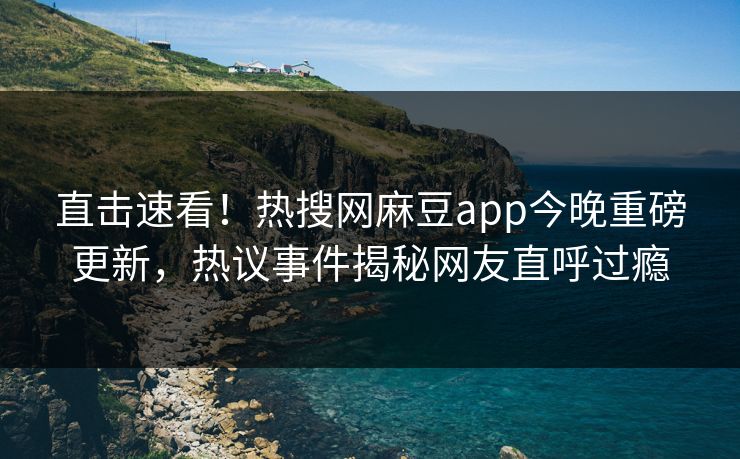 直击速看！热搜网麻豆app今晚重磅更新，热议事件揭秘网友直呼过瘾