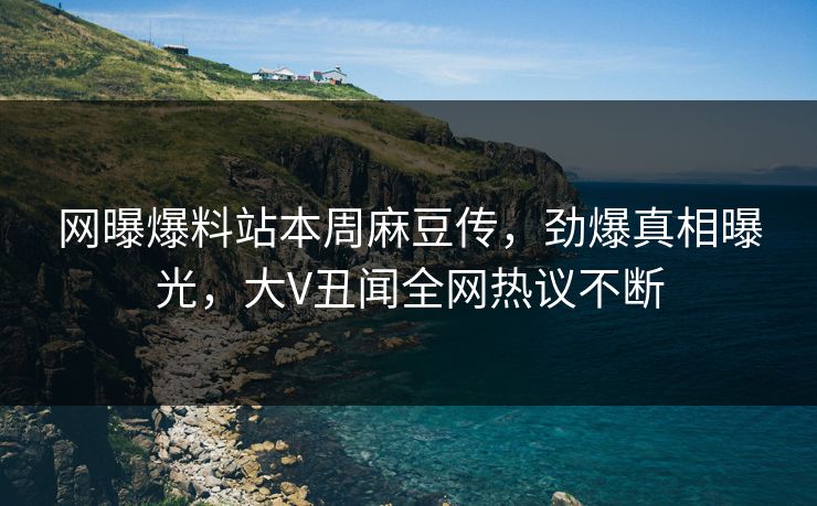 网曝爆料站本周麻豆传，劲爆真相曝光，大V丑闻全网热议不断