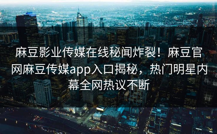 麻豆影业传媒在线秘闻炸裂！麻豆官网麻豆传媒app入口揭秘，热门明星内幕全网热议不断