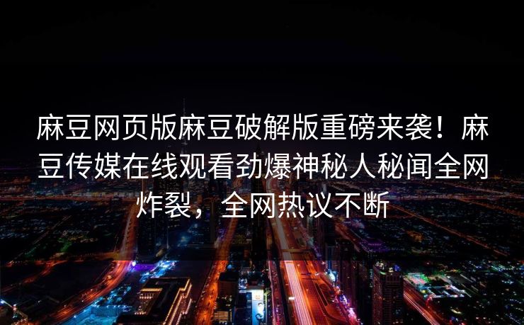 麻豆网页版麻豆破解版重磅来袭！麻豆传媒在线观看劲爆神秘人秘闻全网炸裂，全网热议不断