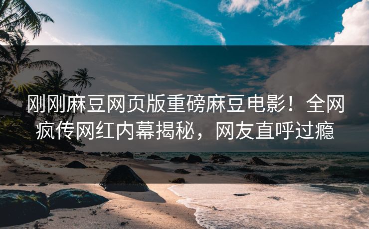 刚刚麻豆网页版重磅麻豆电影！全网疯传网红内幕揭秘，网友直呼过瘾