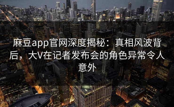 麻豆app官网深度揭秘：真相风波背后，大V在记者发布会的角色异常令人意外