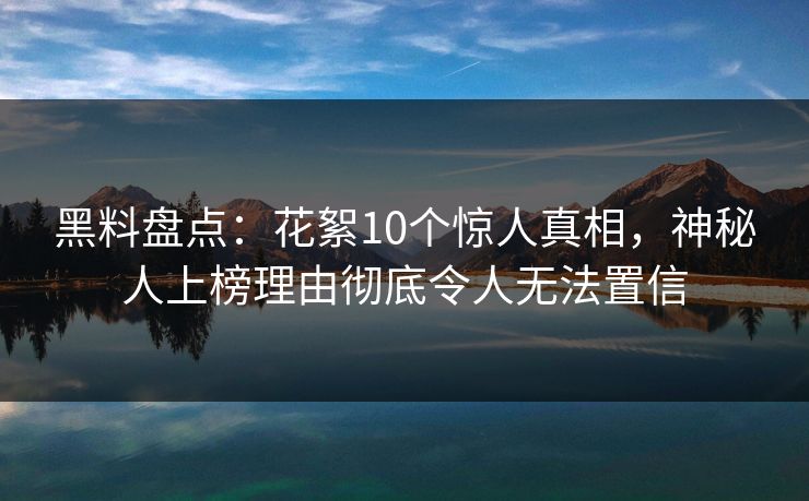 黑料盘点：花絮10个惊人真相，神秘人上榜理由彻底令人无法置信