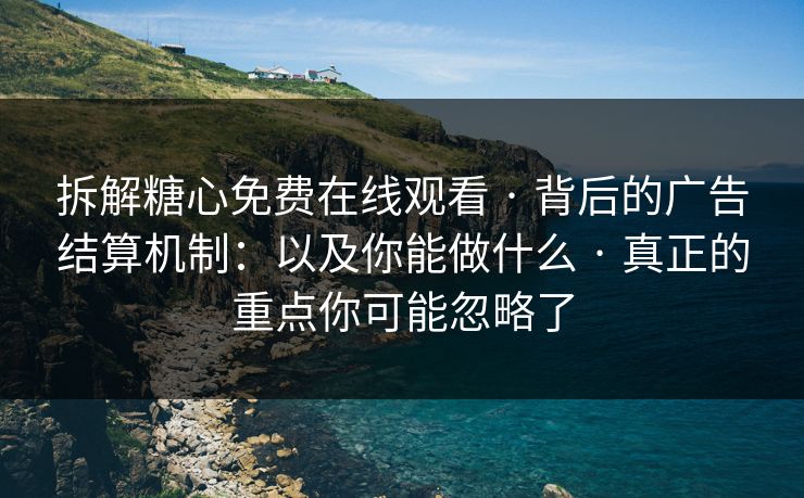 拆解糖心免费在线观看 · 背后的广告结算机制：以及你能做什么 · 真正的重点你可能忽略了