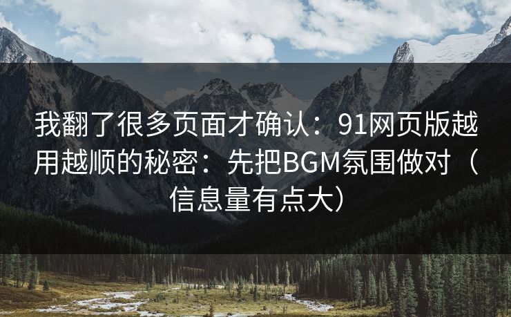 我翻了很多页面才确认：91网页版越用越顺的秘密：先把BGM氛围做对（信息量有点大）