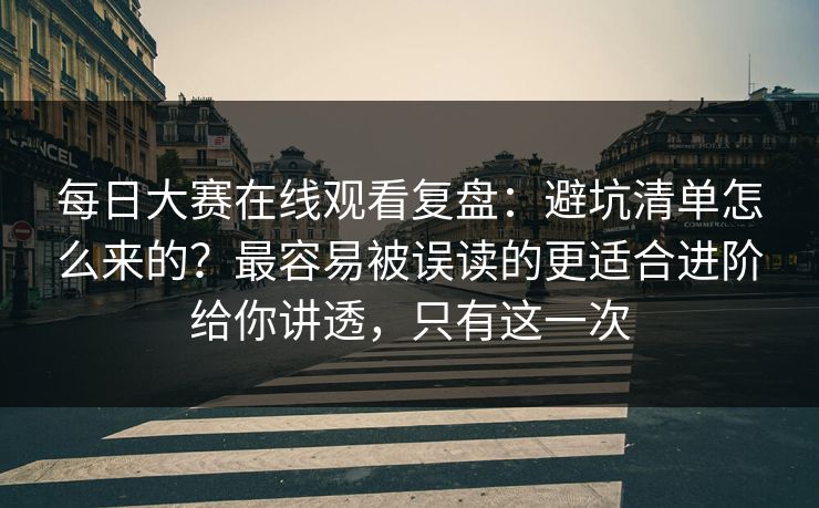 每日大赛在线观看复盘：避坑清单怎么来的？最容易被误读的更适合进阶给你讲透，只有这一次