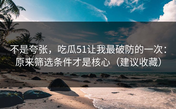 不是夸张，吃瓜51让我最破防的一次：原来筛选条件才是核心（建议收藏）